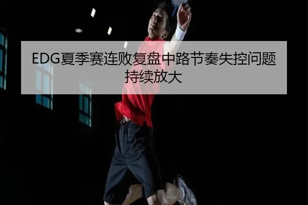 EDG夏季赛连败复盘中路节奏失控问题持续放大
