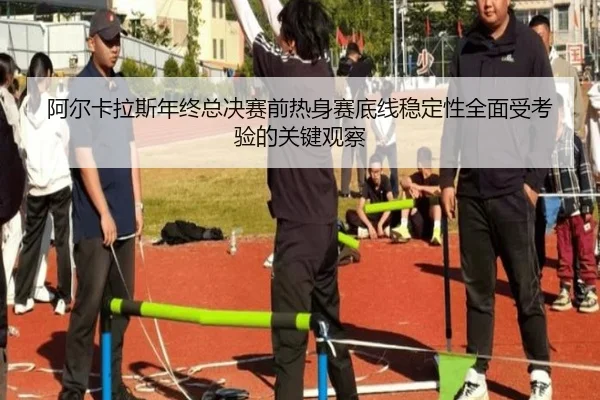 阿尔卡拉斯年终总决赛前热身赛底线稳定性全面受考验的关键观察